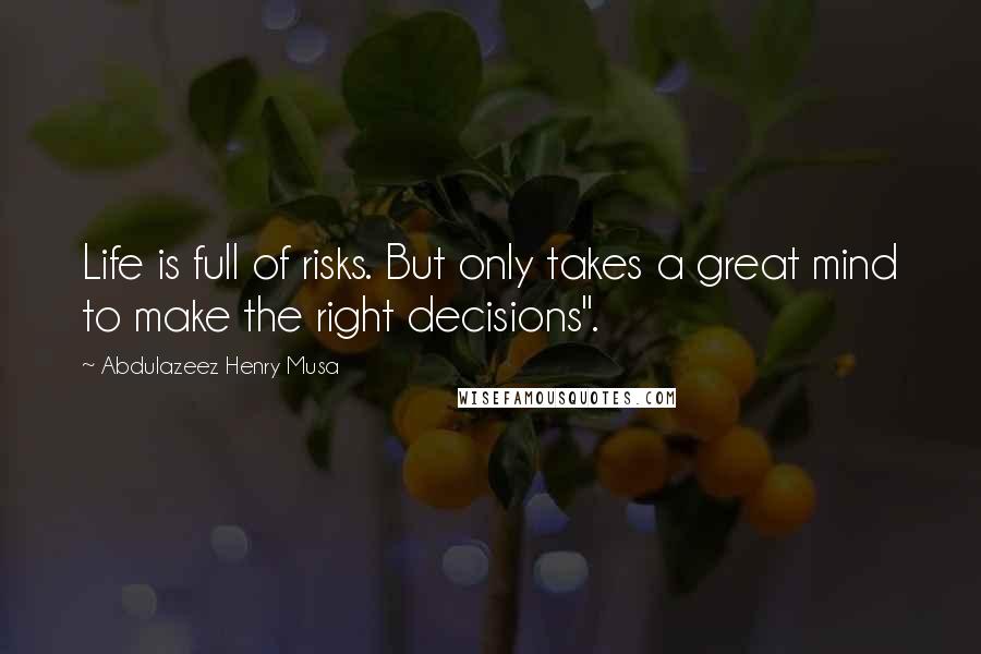 Abdulazeez Henry Musa Quotes: Life is full of risks. But only takes a great mind to make the right decisions".