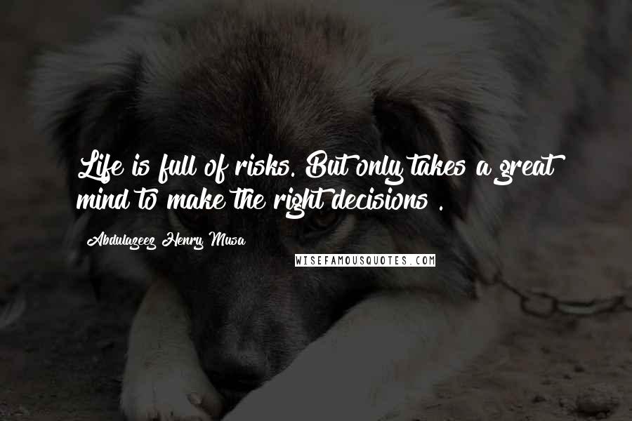 Abdulazeez Henry Musa Quotes: Life is full of risks. But only takes a great mind to make the right decisions".