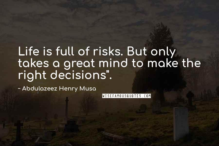 Abdulazeez Henry Musa Quotes: Life is full of risks. But only takes a great mind to make the right decisions".