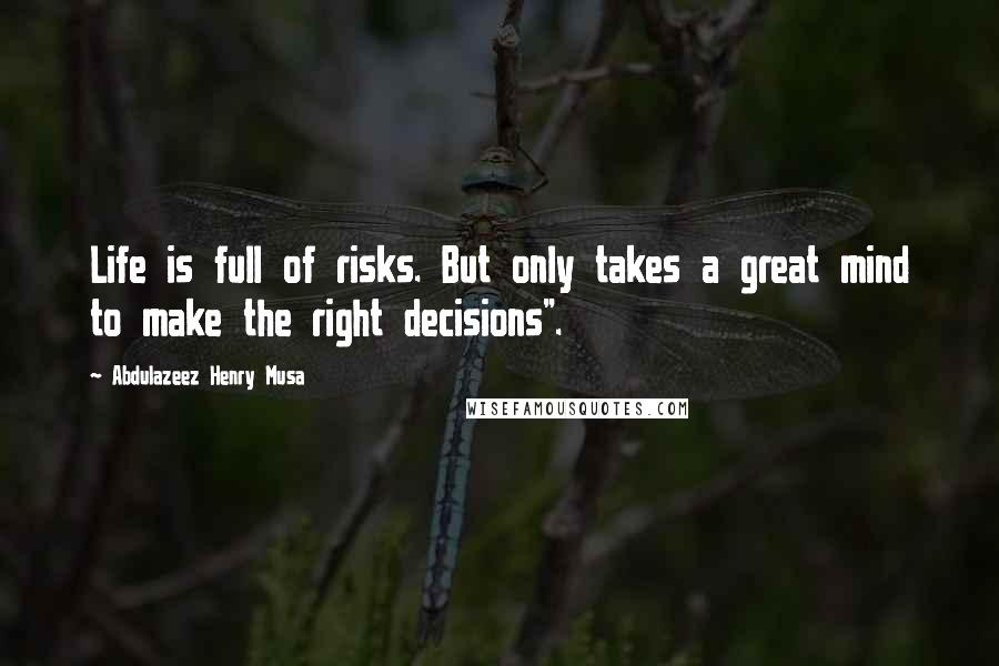 Abdulazeez Henry Musa Quotes: Life is full of risks. But only takes a great mind to make the right decisions".