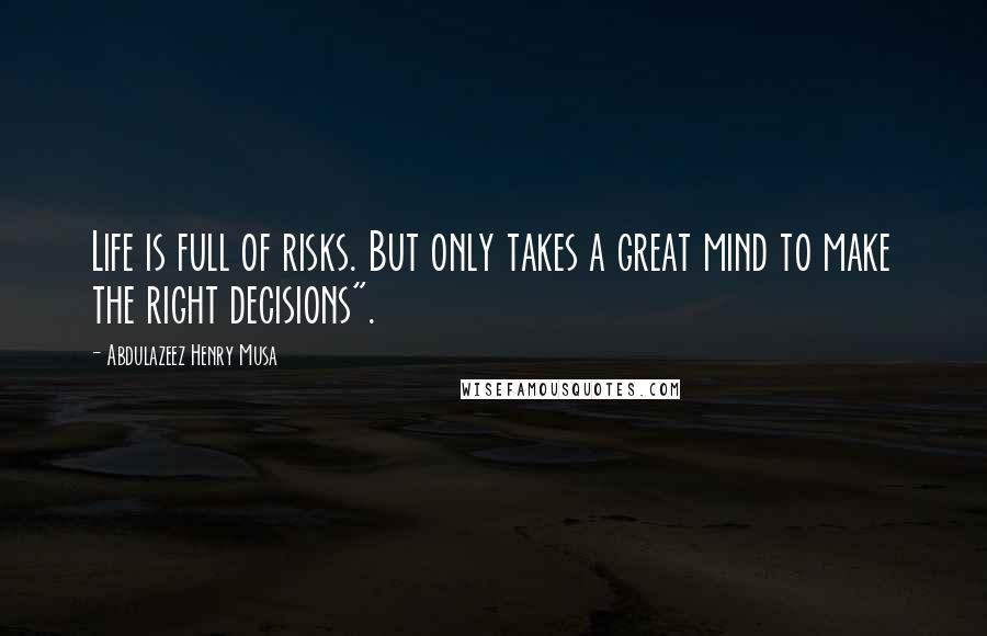 Abdulazeez Henry Musa Quotes: Life is full of risks. But only takes a great mind to make the right decisions".