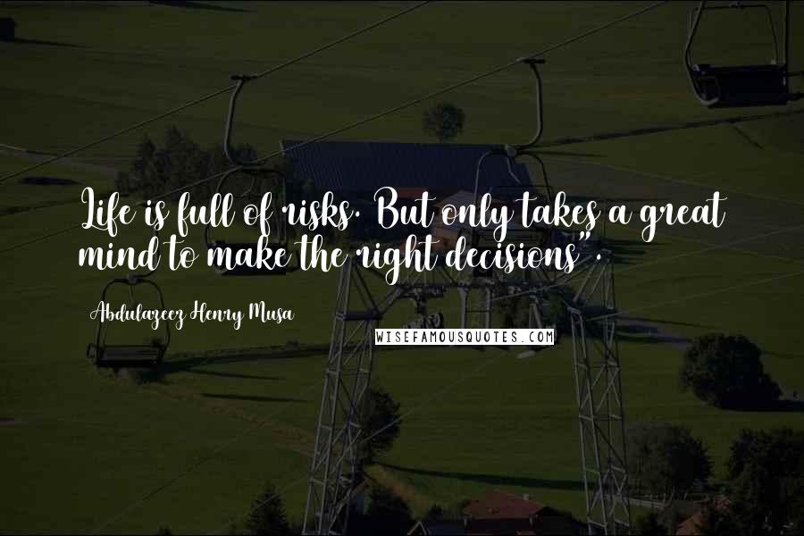 Abdulazeez Henry Musa Quotes: Life is full of risks. But only takes a great mind to make the right decisions".