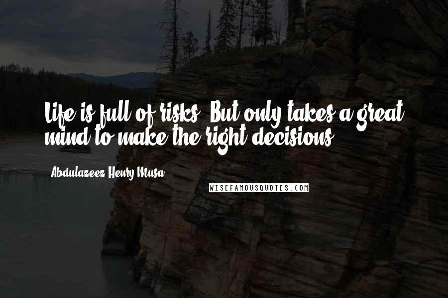 Abdulazeez Henry Musa Quotes: Life is full of risks. But only takes a great mind to make the right decisions".