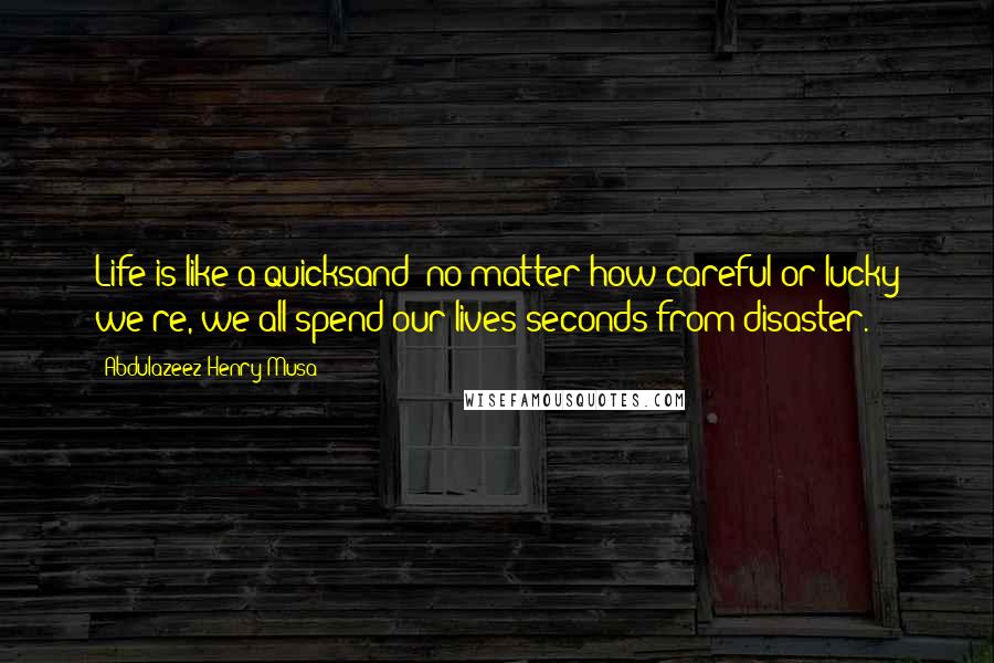 Abdulazeez Henry Musa Quotes: Life is like a quicksand; no matter how careful or lucky we're, we all spend our lives seconds from disaster.