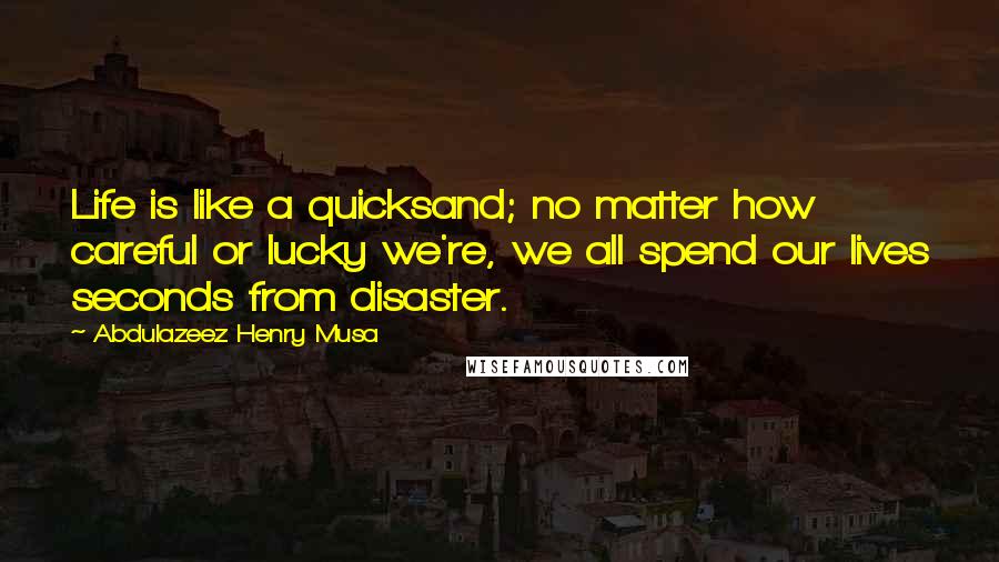 Abdulazeez Henry Musa Quotes: Life is like a quicksand; no matter how careful or lucky we're, we all spend our lives seconds from disaster.