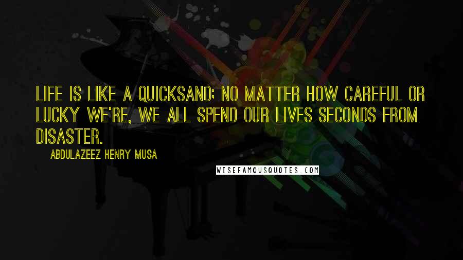 Abdulazeez Henry Musa Quotes: Life is like a quicksand; no matter how careful or lucky we're, we all spend our lives seconds from disaster.