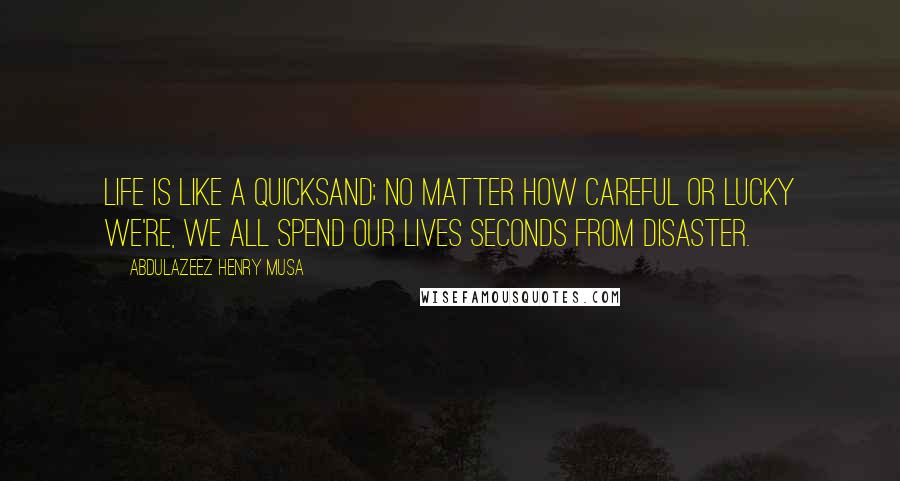 Abdulazeez Henry Musa Quotes: Life is like a quicksand; no matter how careful or lucky we're, we all spend our lives seconds from disaster.