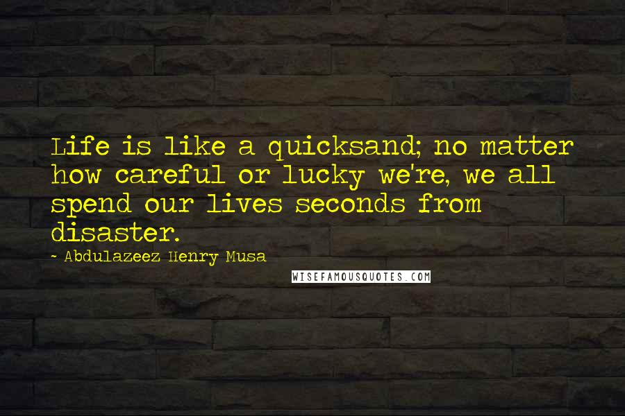 Abdulazeez Henry Musa Quotes: Life is like a quicksand; no matter how careful or lucky we're, we all spend our lives seconds from disaster.