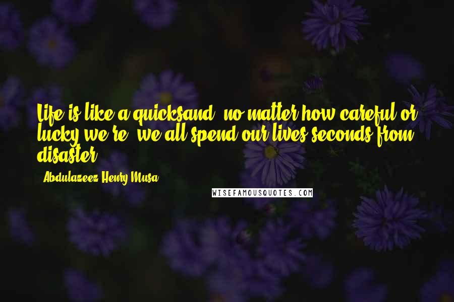 Abdulazeez Henry Musa Quotes: Life is like a quicksand; no matter how careful or lucky we're, we all spend our lives seconds from disaster.