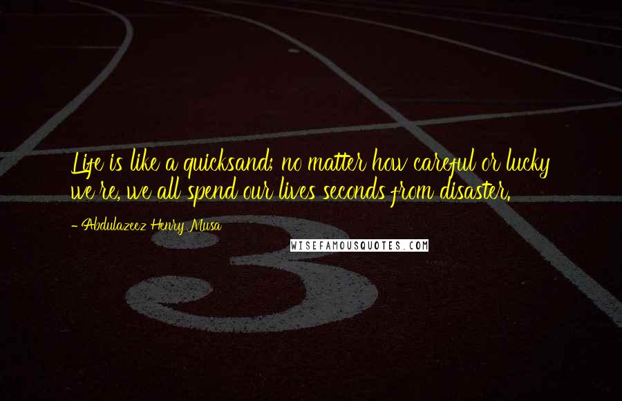 Abdulazeez Henry Musa Quotes: Life is like a quicksand; no matter how careful or lucky we're, we all spend our lives seconds from disaster.