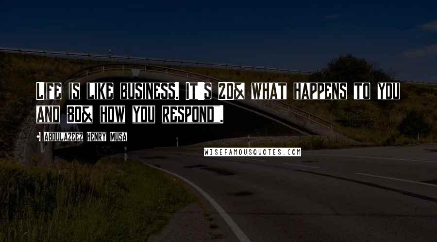 Abdulazeez Henry Musa Quotes: Life is like business. It's 20% what happens to you and 80% how you respond".