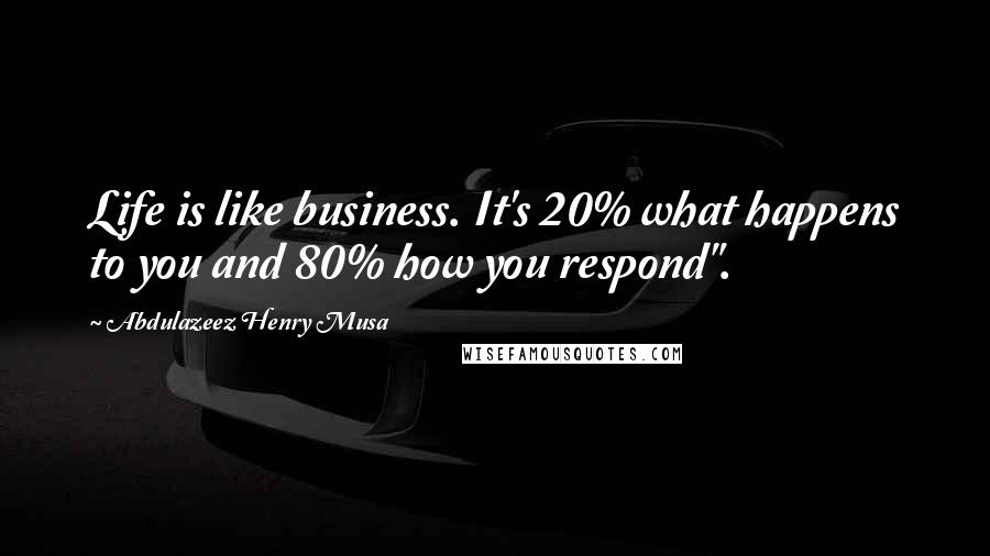 Abdulazeez Henry Musa Quotes: Life is like business. It's 20% what happens to you and 80% how you respond".