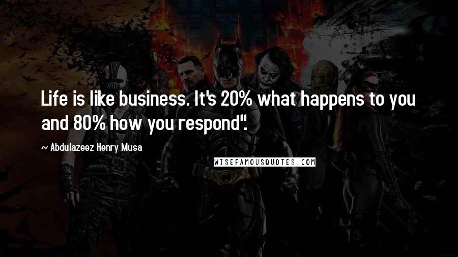 Abdulazeez Henry Musa Quotes: Life is like business. It's 20% what happens to you and 80% how you respond".