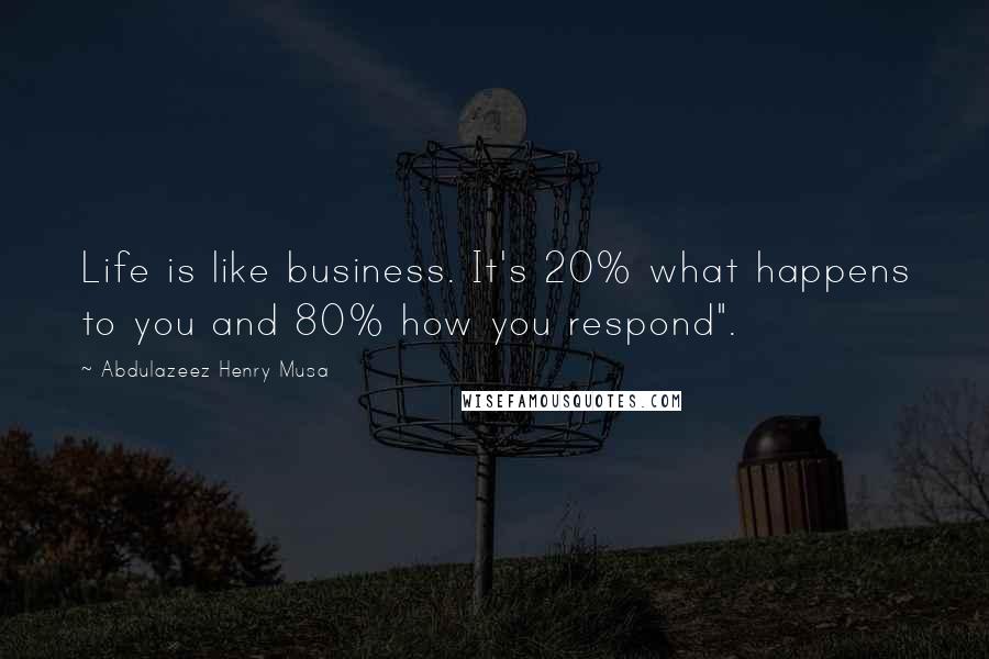 Abdulazeez Henry Musa Quotes: Life is like business. It's 20% what happens to you and 80% how you respond".