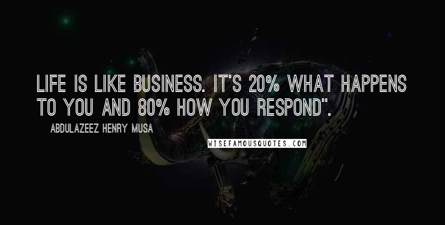 Abdulazeez Henry Musa Quotes: Life is like business. It's 20% what happens to you and 80% how you respond".