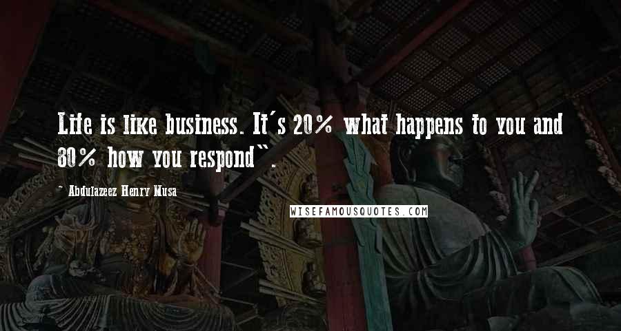Abdulazeez Henry Musa Quotes: Life is like business. It's 20% what happens to you and 80% how you respond".