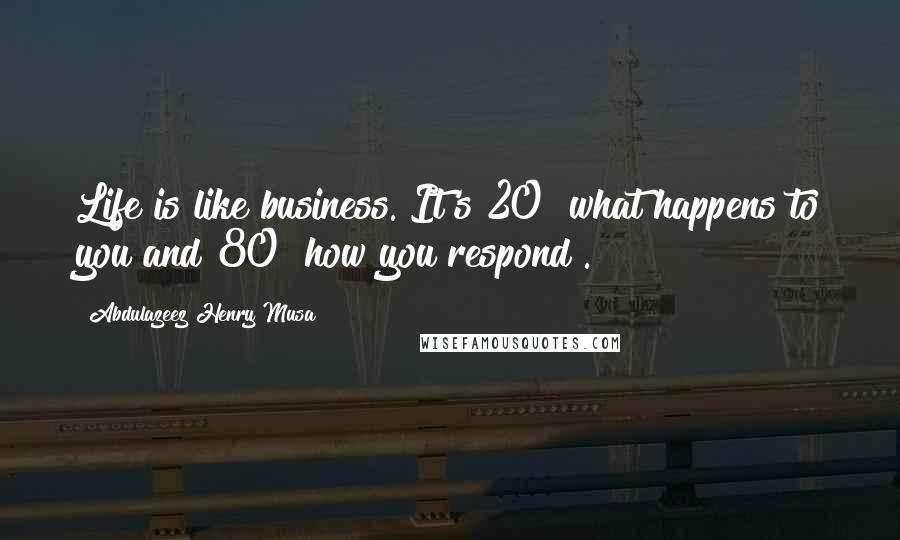 Abdulazeez Henry Musa Quotes: Life is like business. It's 20% what happens to you and 80% how you respond".