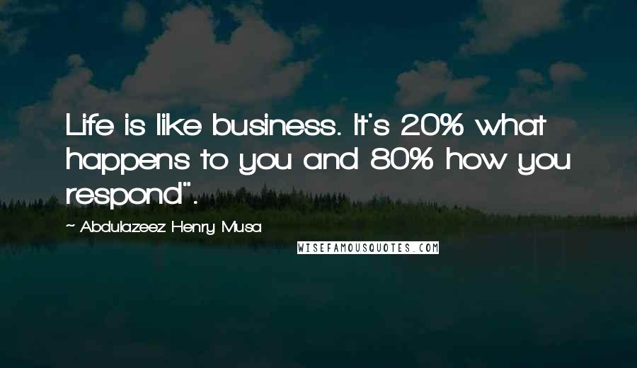Abdulazeez Henry Musa Quotes: Life is like business. It's 20% what happens to you and 80% how you respond".