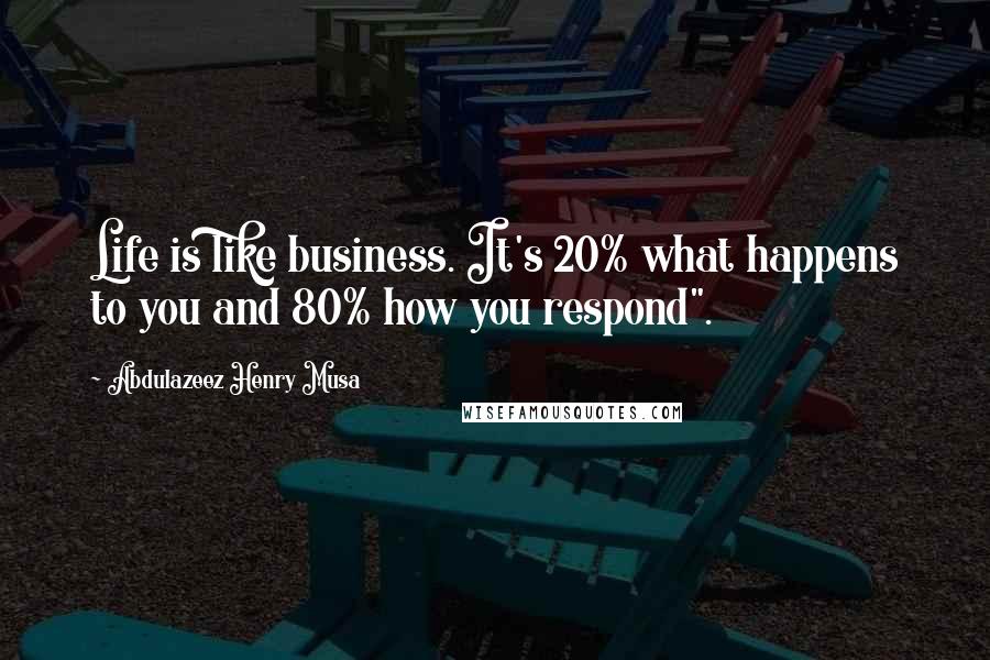 Abdulazeez Henry Musa Quotes: Life is like business. It's 20% what happens to you and 80% how you respond".