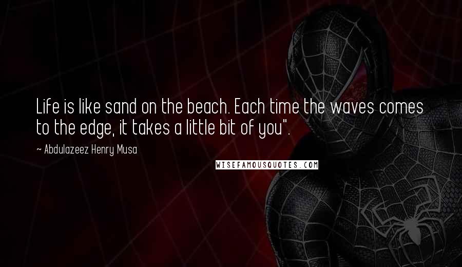 Abdulazeez Henry Musa Quotes: Life is like sand on the beach. Each time the waves comes to the edge, it takes a little bit of you".