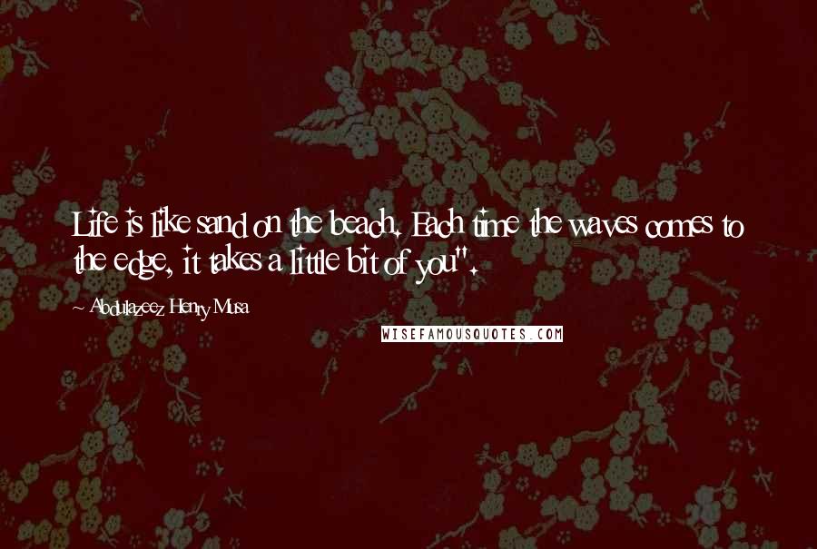 Abdulazeez Henry Musa Quotes: Life is like sand on the beach. Each time the waves comes to the edge, it takes a little bit of you".