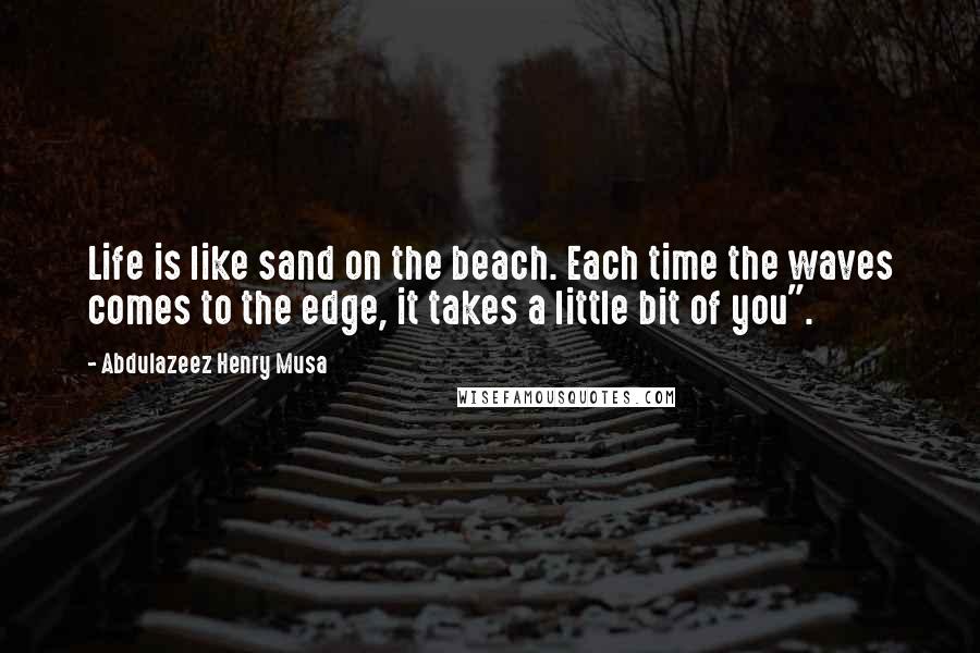 Abdulazeez Henry Musa Quotes: Life is like sand on the beach. Each time the waves comes to the edge, it takes a little bit of you".