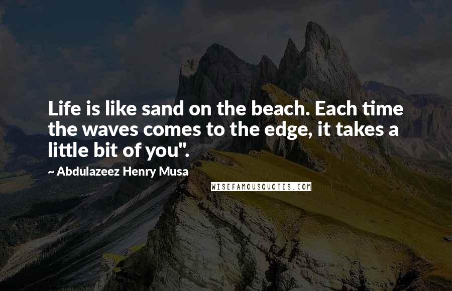 Abdulazeez Henry Musa Quotes: Life is like sand on the beach. Each time the waves comes to the edge, it takes a little bit of you".