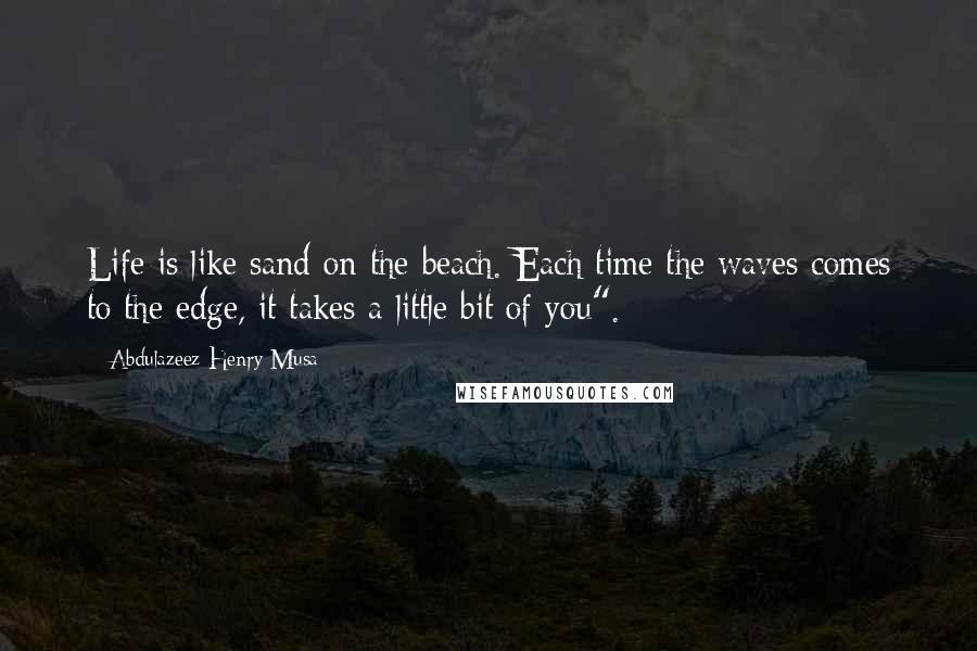 Abdulazeez Henry Musa Quotes: Life is like sand on the beach. Each time the waves comes to the edge, it takes a little bit of you".