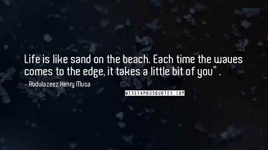 Abdulazeez Henry Musa Quotes: Life is like sand on the beach. Each time the waves comes to the edge, it takes a little bit of you".