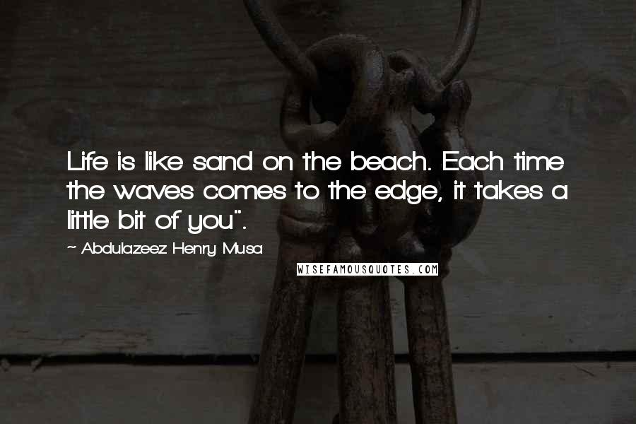 Abdulazeez Henry Musa Quotes: Life is like sand on the beach. Each time the waves comes to the edge, it takes a little bit of you".