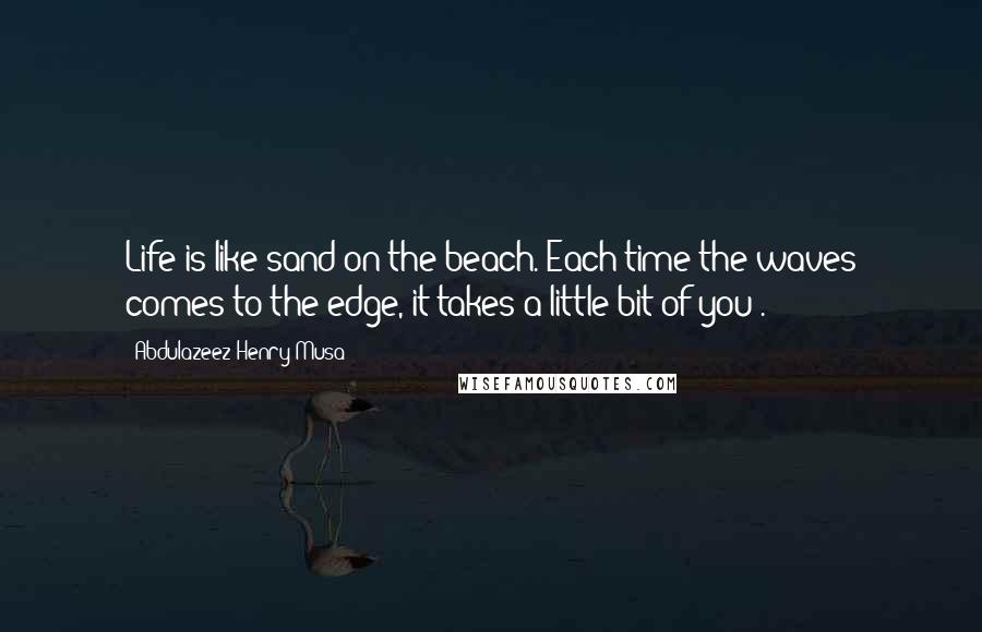 Abdulazeez Henry Musa Quotes: Life is like sand on the beach. Each time the waves comes to the edge, it takes a little bit of you".