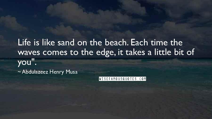 Abdulazeez Henry Musa Quotes: Life is like sand on the beach. Each time the waves comes to the edge, it takes a little bit of you".