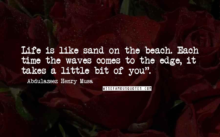 Abdulazeez Henry Musa Quotes: Life is like sand on the beach. Each time the waves comes to the edge, it takes a little bit of you".