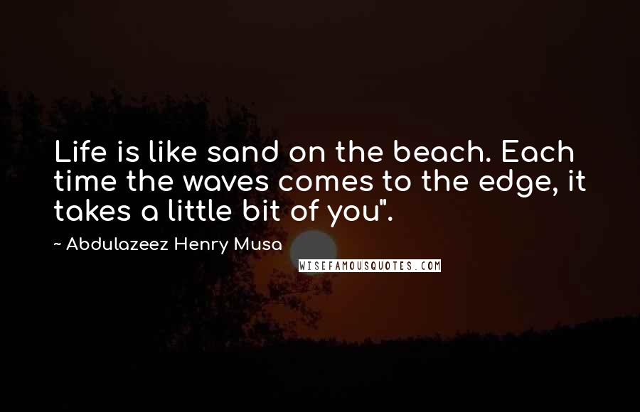 Abdulazeez Henry Musa Quotes: Life is like sand on the beach. Each time the waves comes to the edge, it takes a little bit of you".