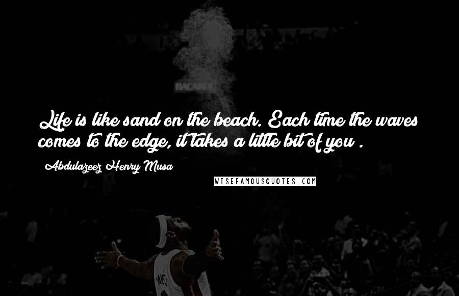 Abdulazeez Henry Musa Quotes: Life is like sand on the beach. Each time the waves comes to the edge, it takes a little bit of you".