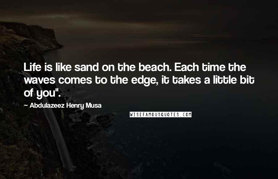 Abdulazeez Henry Musa Quotes: Life is like sand on the beach. Each time the waves comes to the edge, it takes a little bit of you".