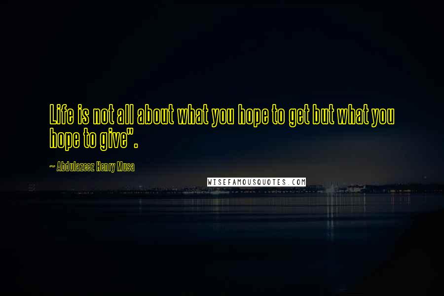 Abdulazeez Henry Musa Quotes: Life is not all about what you hope to get but what you hope to give".