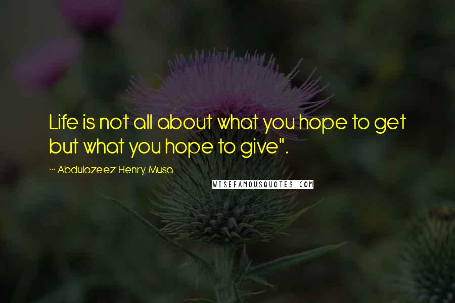 Abdulazeez Henry Musa Quotes: Life is not all about what you hope to get but what you hope to give".