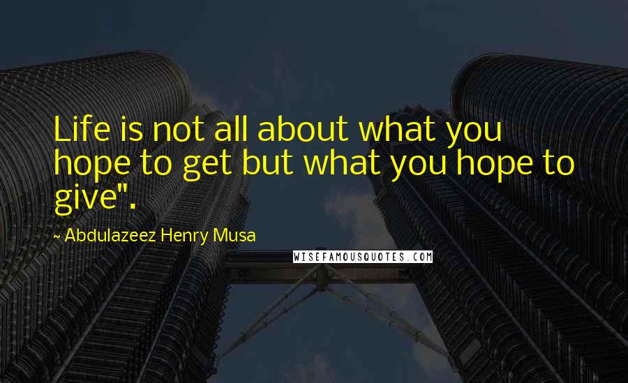 Abdulazeez Henry Musa Quotes: Life is not all about what you hope to get but what you hope to give".