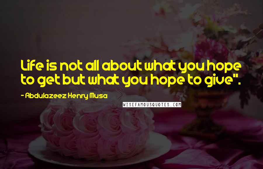 Abdulazeez Henry Musa Quotes: Life is not all about what you hope to get but what you hope to give".