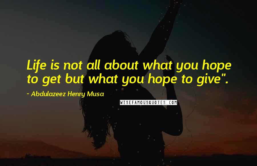 Abdulazeez Henry Musa Quotes: Life is not all about what you hope to get but what you hope to give".