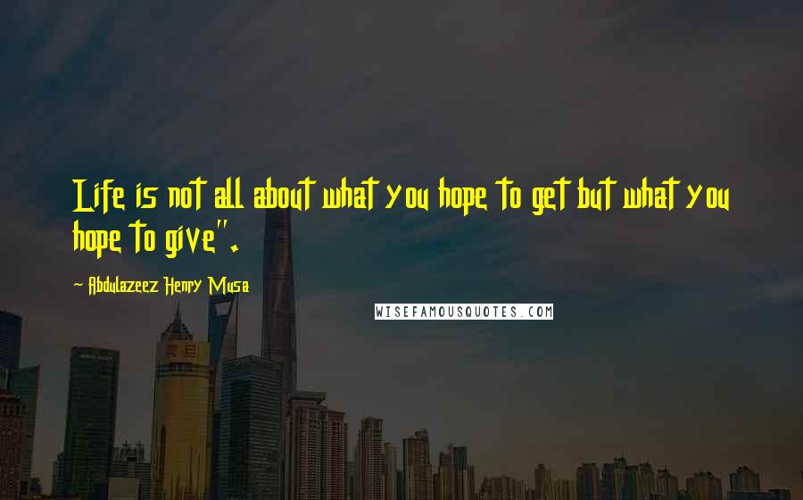 Abdulazeez Henry Musa Quotes: Life is not all about what you hope to get but what you hope to give".