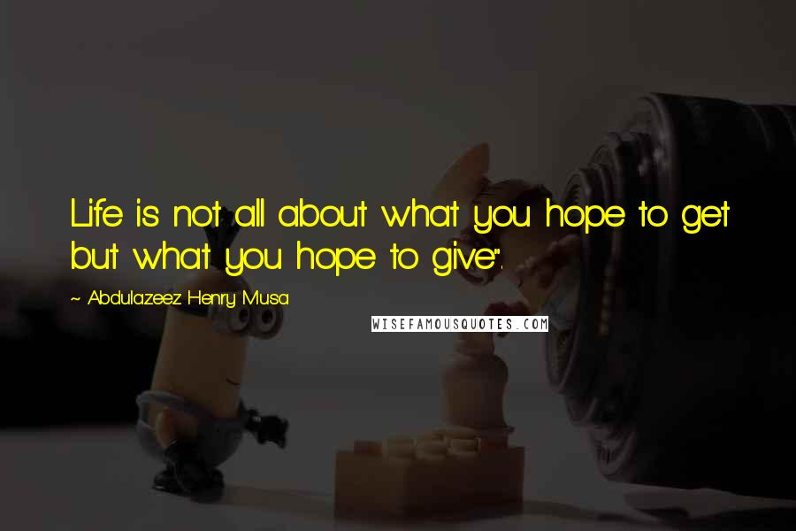 Abdulazeez Henry Musa Quotes: Life is not all about what you hope to get but what you hope to give".