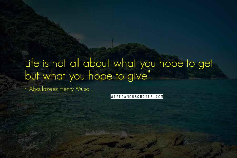 Abdulazeez Henry Musa Quotes: Life is not all about what you hope to get but what you hope to give".