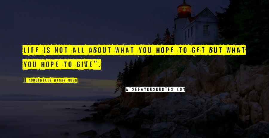 Abdulazeez Henry Musa Quotes: Life is not all about what you hope to get but what you hope to give".