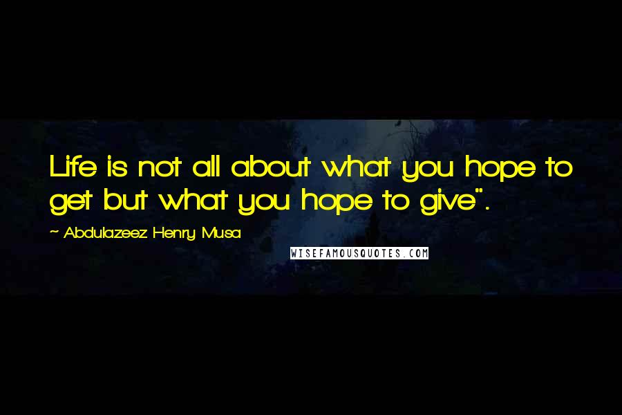 Abdulazeez Henry Musa Quotes: Life is not all about what you hope to get but what you hope to give".