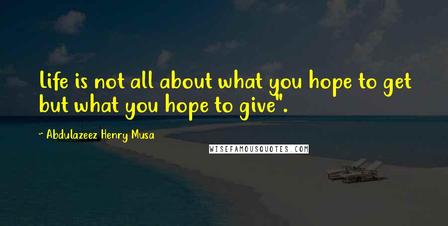 Abdulazeez Henry Musa Quotes: Life is not all about what you hope to get but what you hope to give".