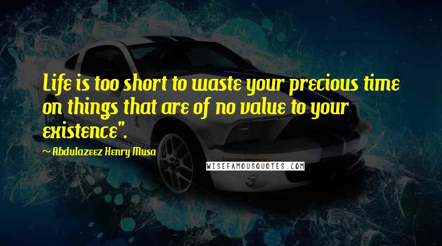 Abdulazeez Henry Musa Quotes: Life is too short to waste your precious time on things that are of no value to your existence".