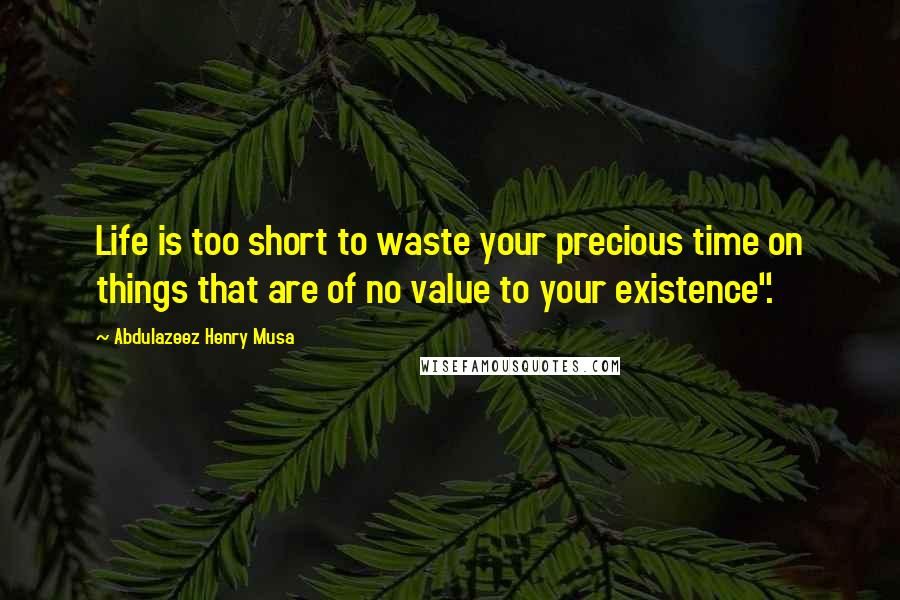 Abdulazeez Henry Musa Quotes: Life is too short to waste your precious time on things that are of no value to your existence".