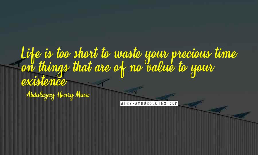 Abdulazeez Henry Musa Quotes: Life is too short to waste your precious time on things that are of no value to your existence".